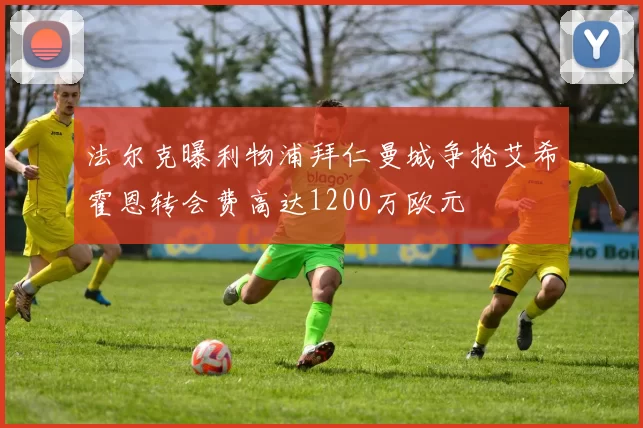 法尔克曝利物浦拜仁曼城争抢艾希霍恩转会费高达1200万欧元