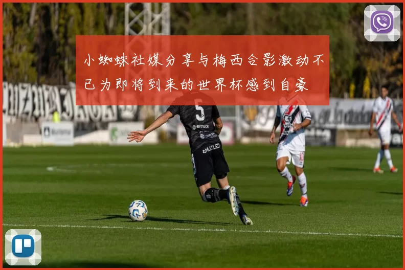 小蜘蛛社媒分享与梅西合影激动不已为即将到来的世界杯感到自豪