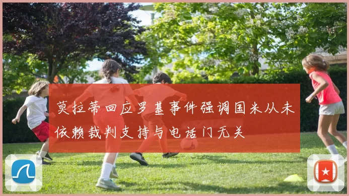 莫拉蒂回应罗基事件强调国米从未依赖裁判支持与电话门无关