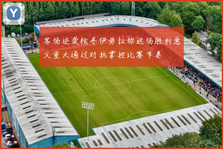 客场逆袭枪手伊劳拉称这场胜利意义重大通过对抗掌控比赛节奏