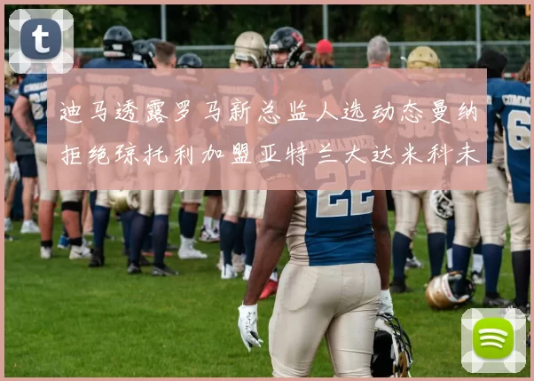 迪马透露罗马新总监人选动态曼纳拒绝琼托利加盟亚特兰大达米科未接洽