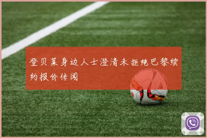 登贝莱身边人士澄清未拒绝巴黎续约报价传闻