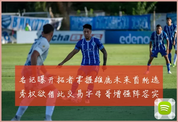 名记曝开拓者掌握雄鹿未来首轮选秀权欲借此交易字母哥增强阵容实力