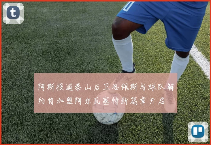 阿斯报道泰山后卫洛佩斯与球队解约将加盟阿尔瓦塞特新篇章开启