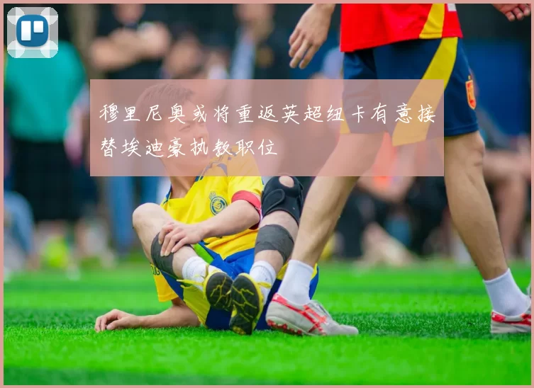 穆里尼奥或将重返英超纽卡有意接替埃迪豪执教职位