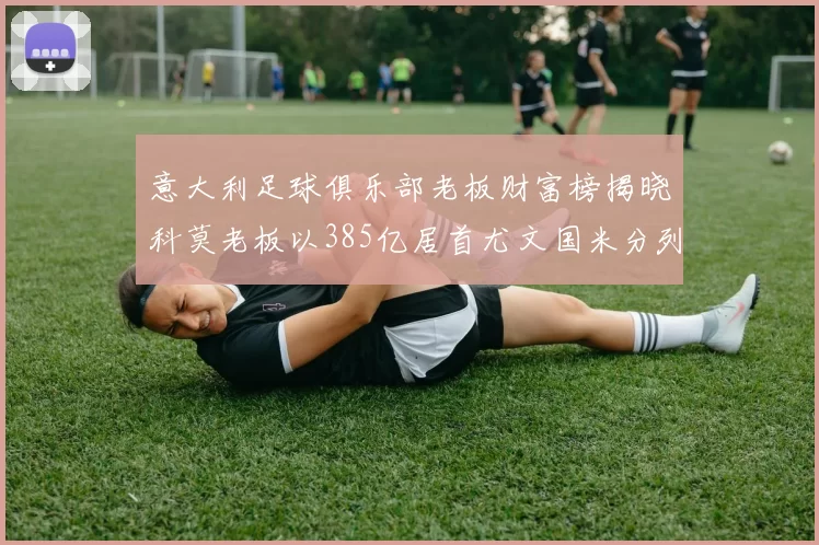 意大利足球俱乐部老板财富榜揭晓科莫老板以385亿居首尤文国米分列第六第七