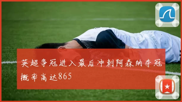 英超争冠进入最后冲刺阿森纳夺冠概率高达865