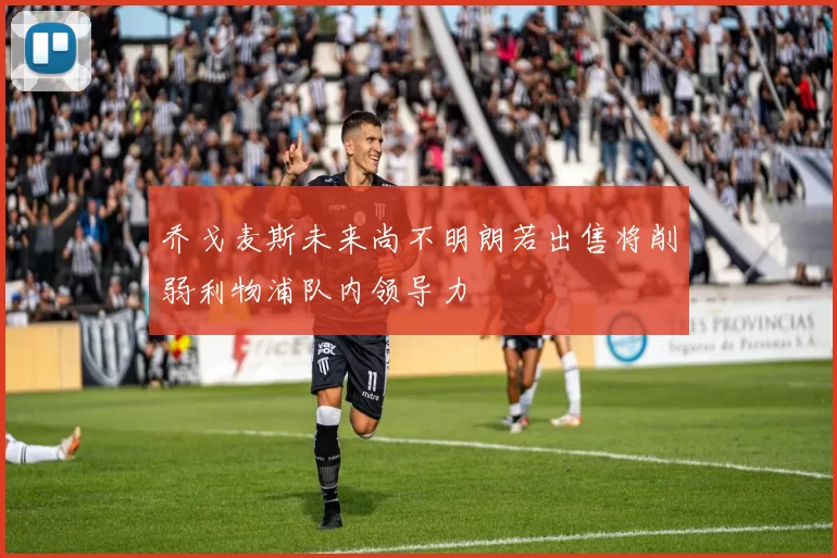 乔戈麦斯未来尚不明朗若出售将削弱利物浦队内领导力