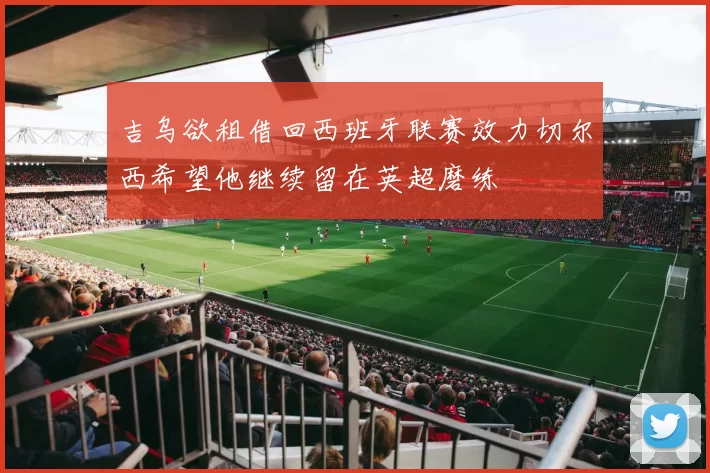 吉乌欲租借回西班牙联赛效力切尔西希望他继续留在英超磨练
