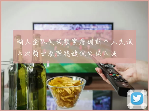 湖人全队失误频繁詹姆斯个人失误六次骑士表现稳健仅失误八次