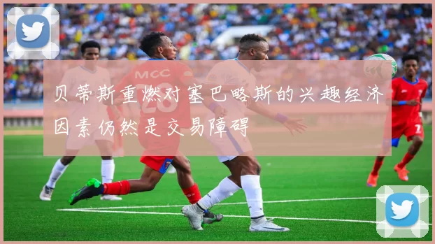 贝蒂斯重燃对塞巴略斯的兴趣经济因素仍然是交易障碍