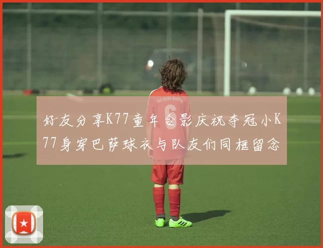 好友分享K77童年合影庆祝夺冠小K77身穿巴萨球衣与队友们同框留念