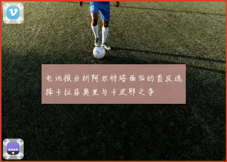 电讯报分析阿尔特塔面临的首发选择卡拉菲奥里与卡皮耶之争